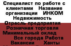 Специалист по работе с клиентами › Название организации ­ ИНКОМ-Недвижимость › Отрасль предприятия ­ Розничная торговля › Минимальный оклад ­ 60 000 - Все города Работа » Вакансии   . Ханты-Мансийский,Белоярский г.